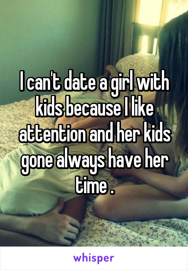 I can't date a girl with kids because I like attention and her kids gone always have her time .