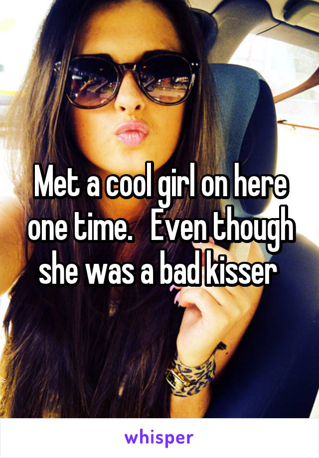 Met a cool girl on here one time.   Even though she was a bad kisser 