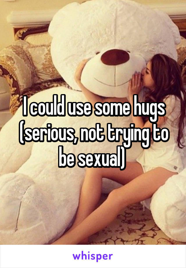 I could use some hugs
(serious, not trying to be sexual) 