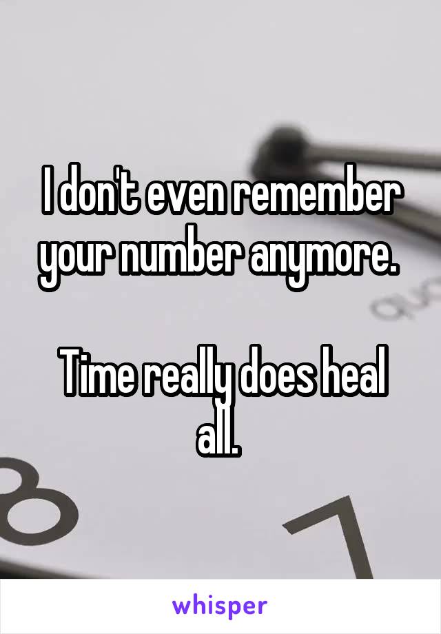 I don't even remember your number anymore. 

Time really does heal all. 