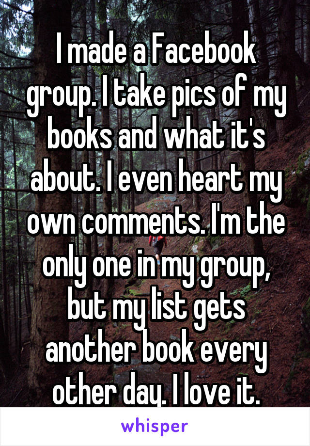 I made a Facebook group. I take pics of my books and what it's about. I even heart my own comments. I'm the only one in my group, but my list gets another book every other day. I love it.