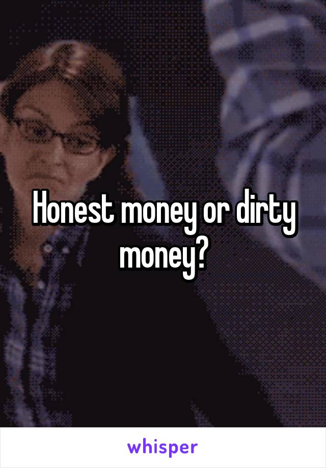 Honest money or dirty money?