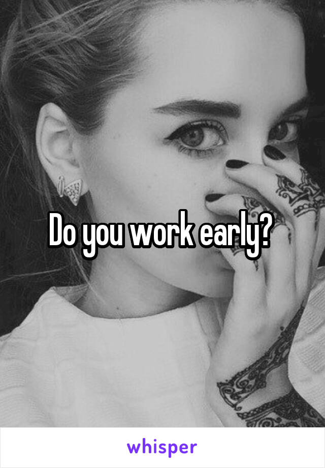 Do you work early? 