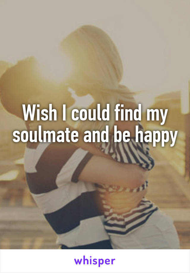 Wish I could find my soulmate and be happy 