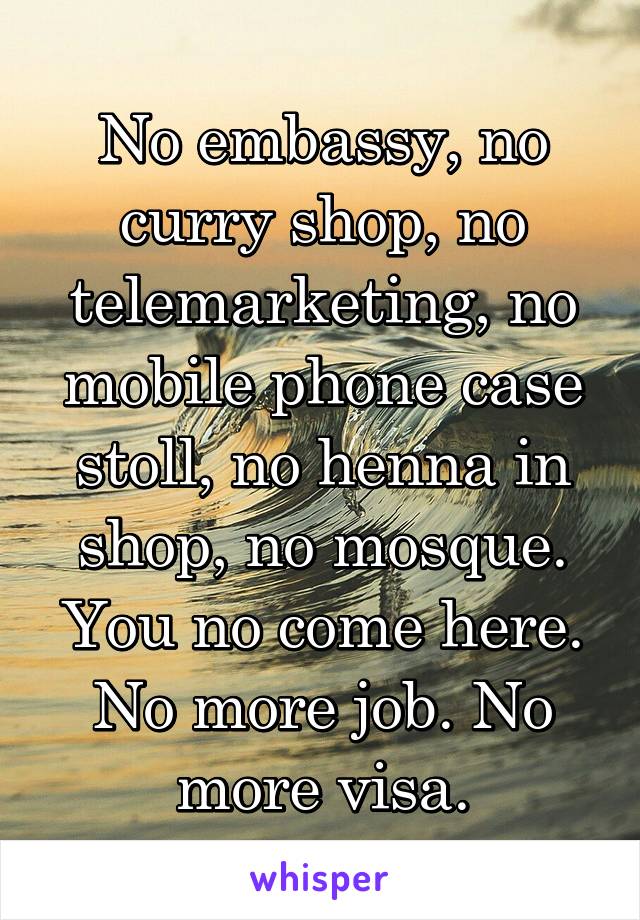 No embassy, no curry shop, no telemarketing, no mobile phone case stoll, no henna in shop, no mosque. You no come here. No more job. No more visa.