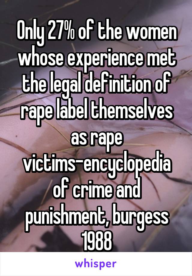 Only 27% of the women whose experience met the legal definition of rape label themselves as rape victims-encyclopedia of crime and punishment, burgess 1988