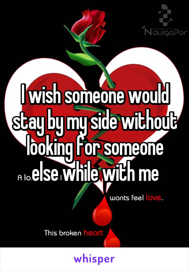 I wish someone would stay by my side without looking for someone else while with me