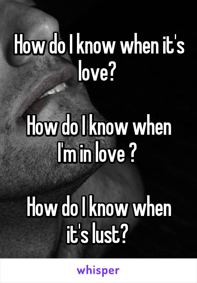 How do I know when it's love? 

How do I know when I'm in love ? 

How do I know when it's lust? 