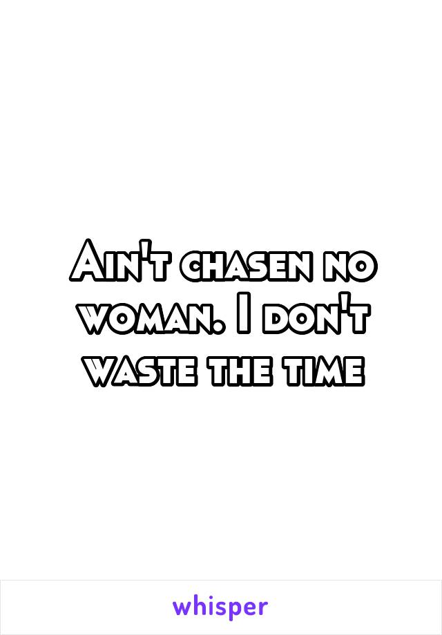 Ain't chasen no woman. I don't waste the time