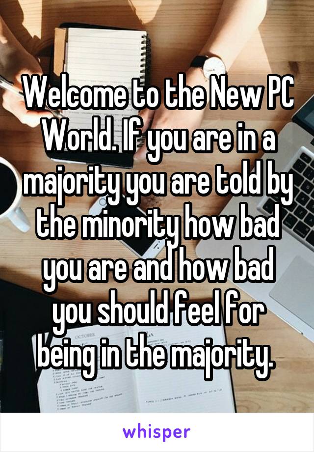 Welcome to the New PC World. If you are in a majority you are told by the minority how bad you are and how bad you should feel for being in the majority. 