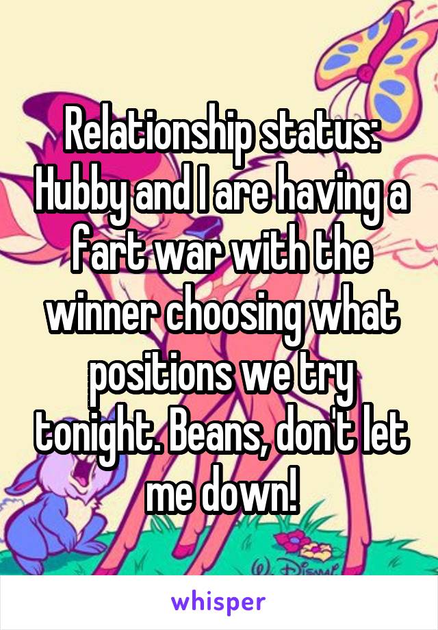 Relationship status: Hubby and I are having a fart war with the winner choosing what positions we try tonight. Beans, don't let me down!