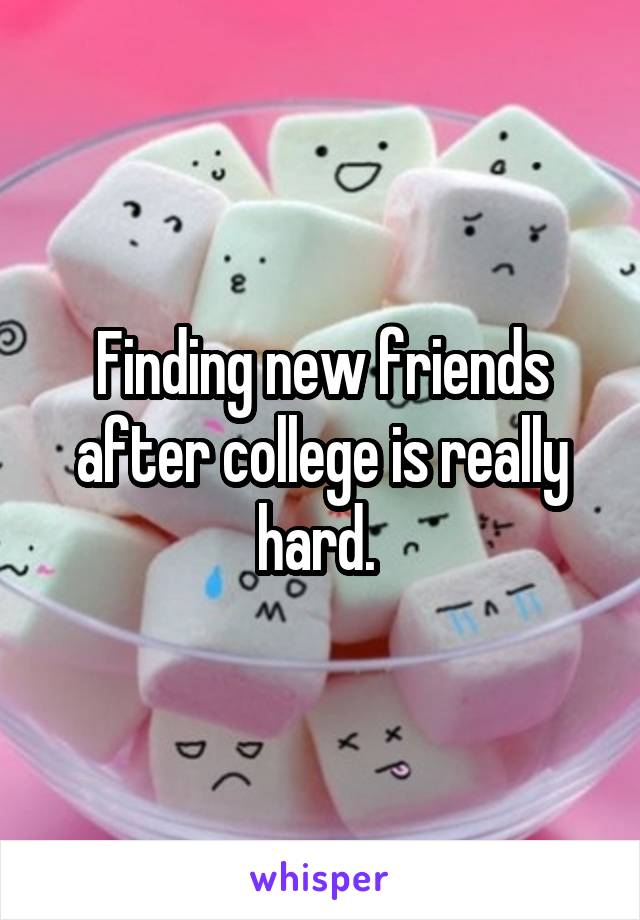 Finding new friends after college is really hard. 