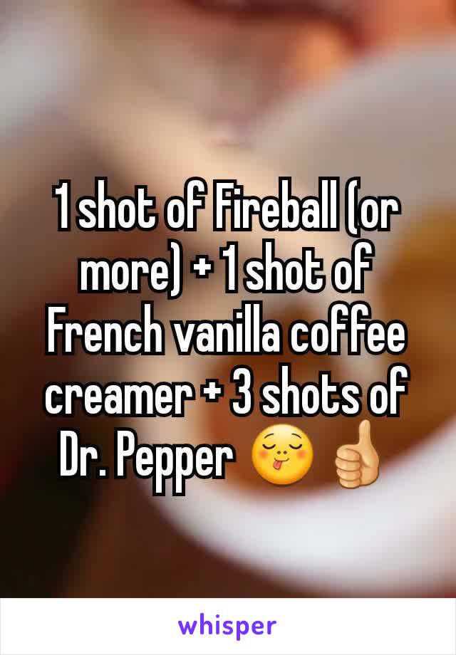 1 shot of Fireball (or more) + 1 shot of French vanilla coffee creamer + 3 shots of Dr. Pepper 😋👍