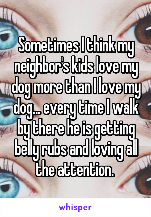 Sometimes I think my neighbor's kids love my dog more than I love my dog... every time I walk by there he is getting belly rubs and loving all the attention. 