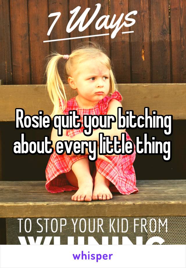 Rosie quit your bitching about every little thing 