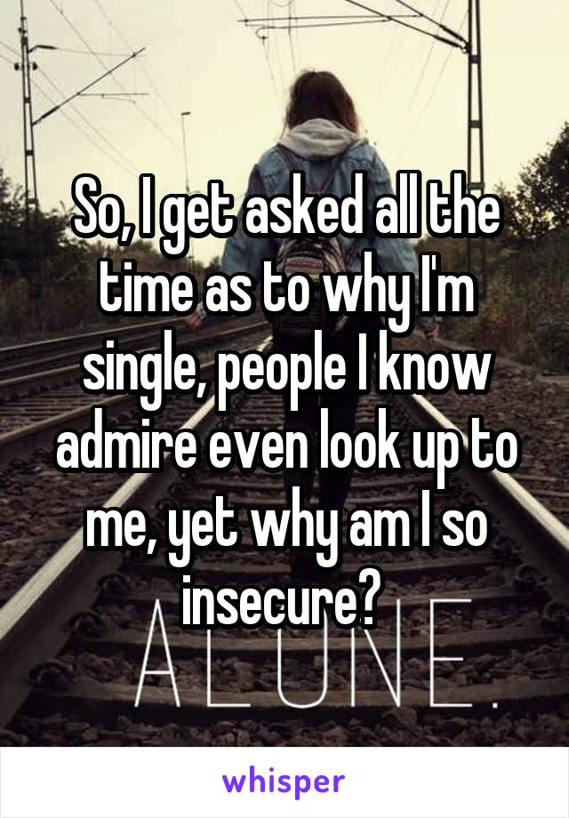 So, I get asked all the time as to why I'm single, people I know admire even look up to me, yet why am I so insecure? 