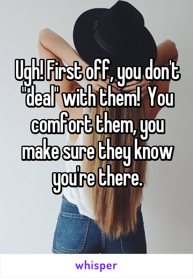 Ugh! First off, you don't "deal" with them!  You comfort them, you make sure they know you're there.
