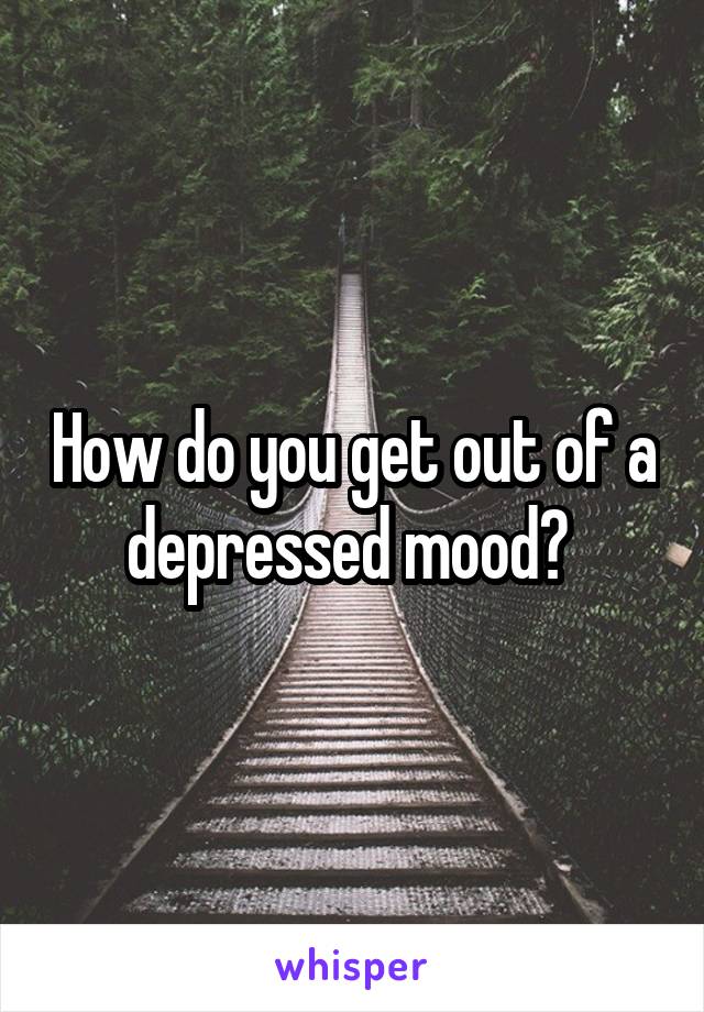 How do you get out of a depressed mood? 