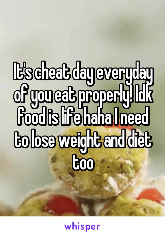 It's cheat day everyday of you eat properly! Idk food is life haha I need to lose weight and diet too