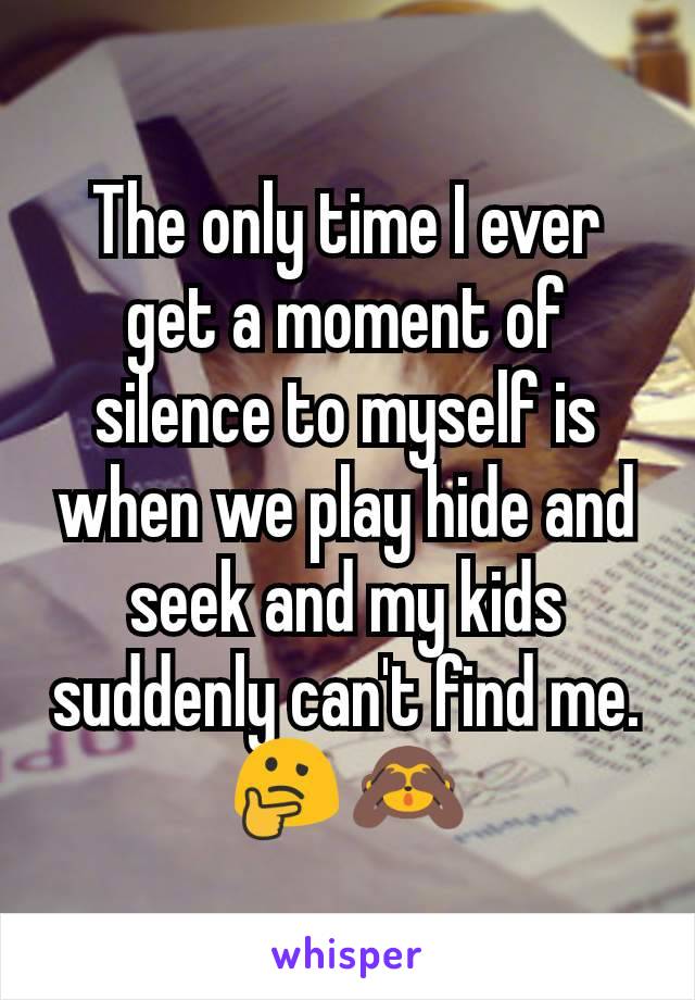 The only time I ever get a moment of silence to myself is when we play hide and seek and my kids suddenly can't find me. 🤔🙈