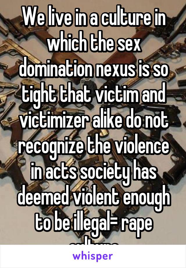 We live in a culture in which the sex domination nexus is so tight that victim and victimizer alike do not recognize the violence in acts society has deemed violent enough to be illegal= rape culture