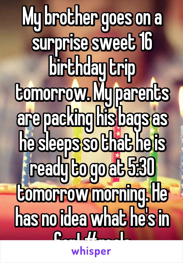 My brother goes on a surprise sweet 16 birthday trip tomorrow. My parents are packing his bags as he sleeps so that he is ready to go at 5:30 tomorrow morning. He has no idea what he's in for! #goals