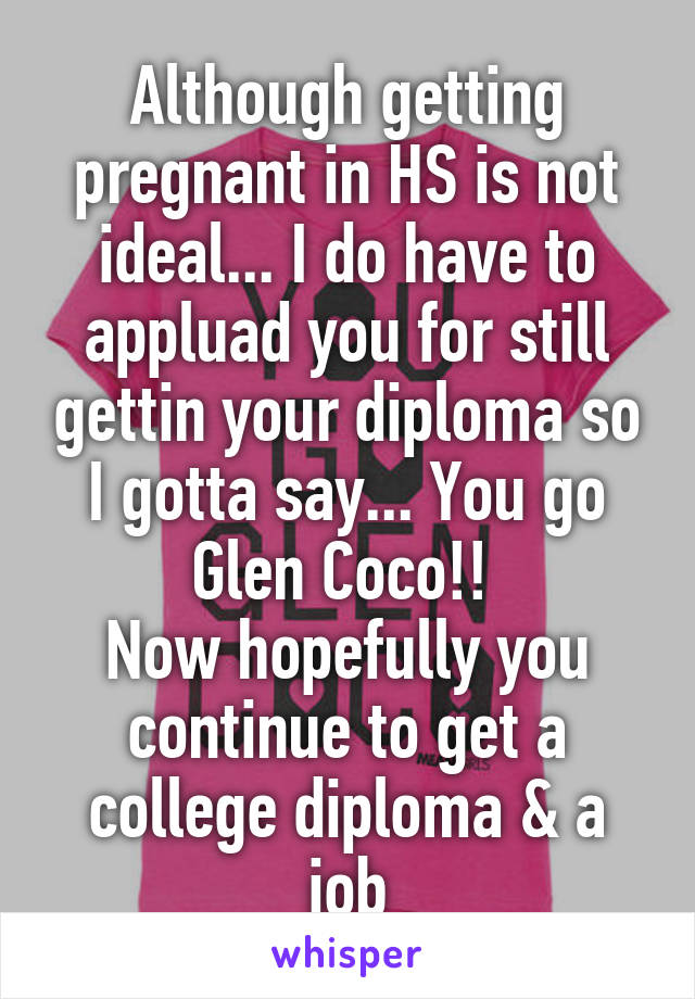 Although getting pregnant in HS is not ideal... I do have to appluad you for still gettin your diploma so I gotta say... You go Glen Coco!! 
Now hopefully you continue to get a college diploma & a job