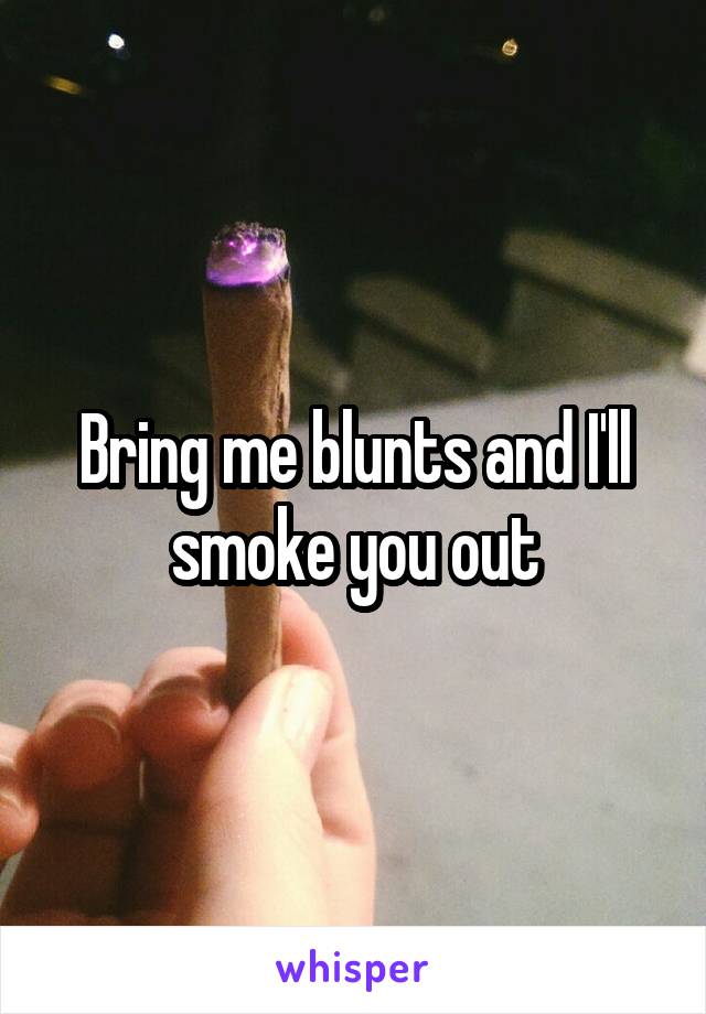 Bring me blunts and I'll smoke you out