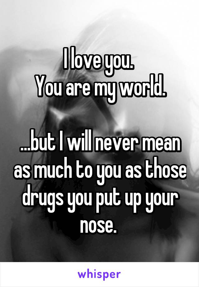 I love you. 
You are my world.

...but I will never mean as much to you as those drugs you put up your nose. 