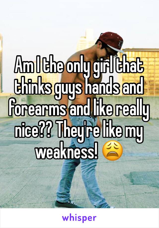 Am I the only girl that thinks guys hands and forearms and like really nice?? They're like my weakness! 😩