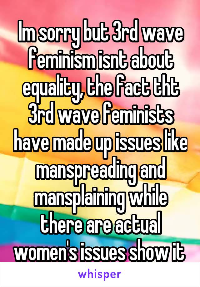 Im sorry but 3rd wave feminism isnt about equality, the fact tht 3rd wave feminists have made up issues like manspreading and mansplaining while there are actual women's issues show it 