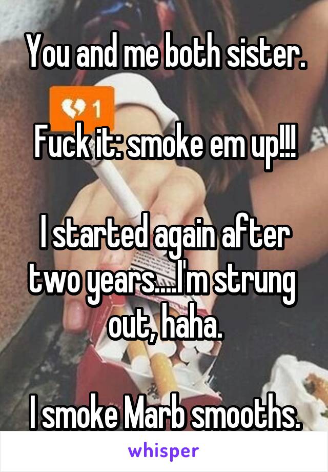 You and me both sister.

Fuck it: smoke em up!!!

I started again after two years....I'm strung  out, haha.

I smoke Marb smooths.