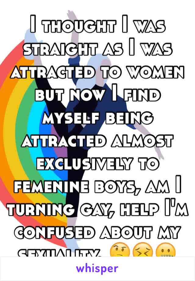 I thought I was straight as I was attracted to women but now I find myself being attracted almost exclusively to femenine boys, am I turning gay, help I'm confused about my sexuality. 🤔😣🤐