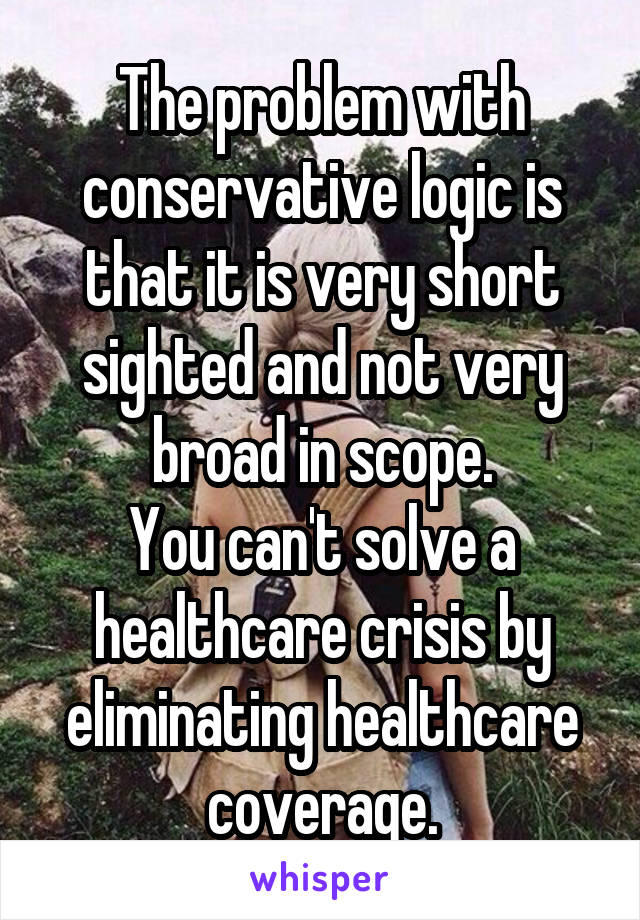 The problem with conservative logic is that it is very short sighted and not very broad in scope.
You can't solve a healthcare crisis by eliminating healthcare coverage.