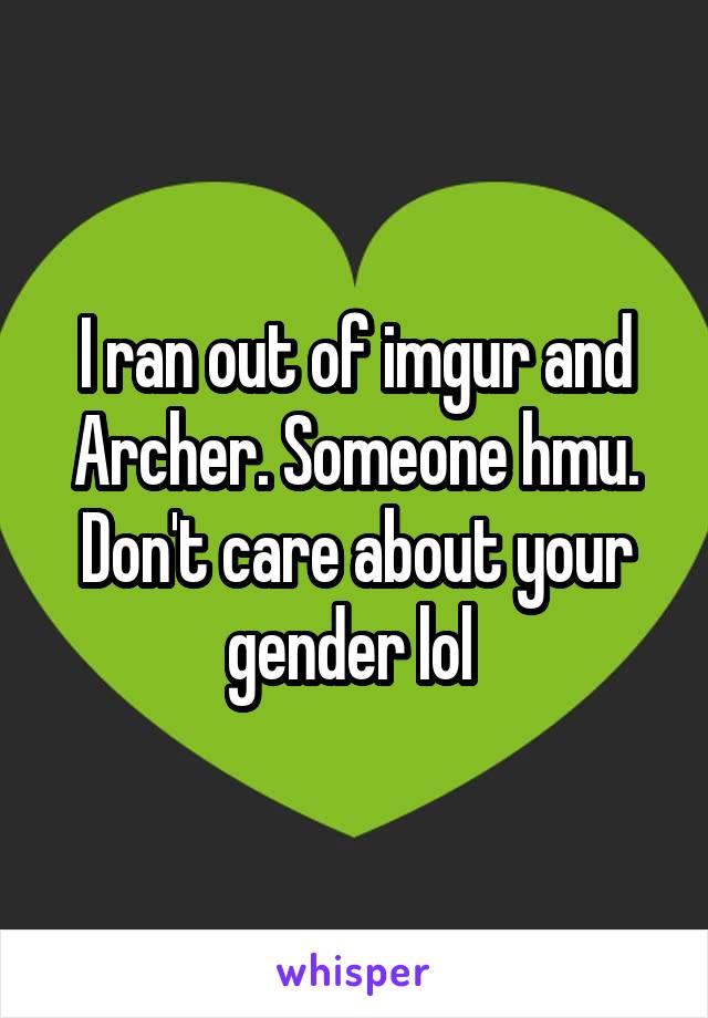 I ran out of imgur and Archer. Someone hmu. Don't care about your gender lol 