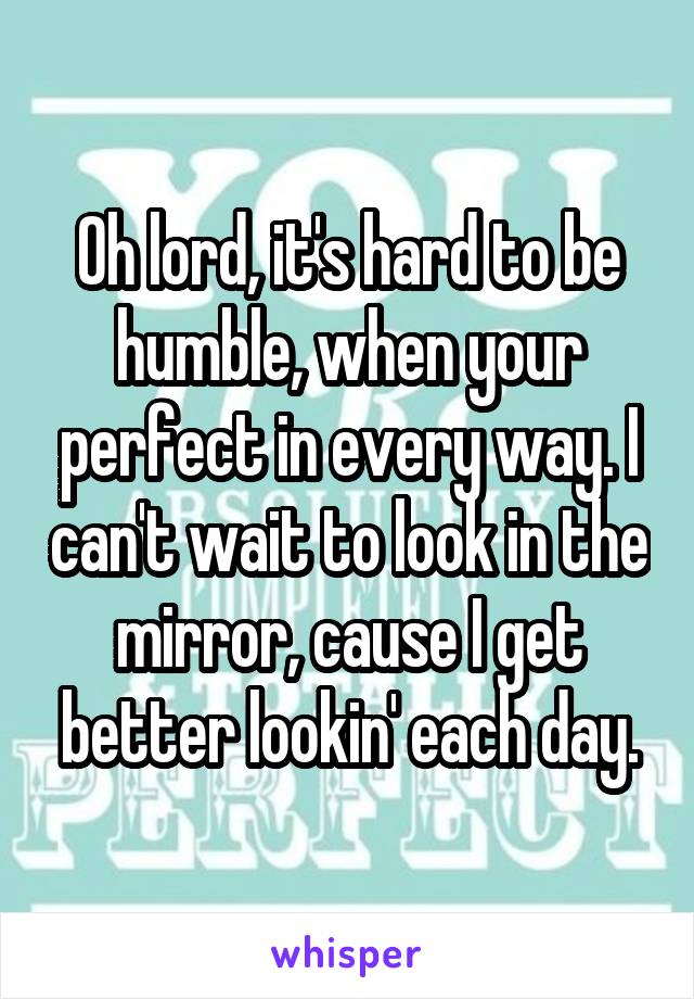 Oh lord, it's hard to be humble, when your perfect in every way. I can't wait to look in the mirror, cause I get better lookin' each day.