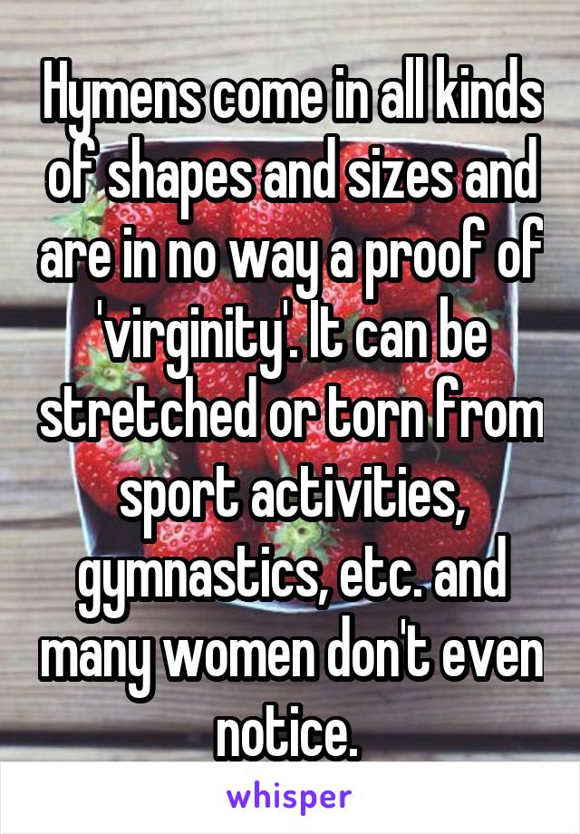 Hymens come in all kinds of shapes and sizes and are in no way a proof of 'virginity'. It can be stretched or torn from sport activities, gymnastics, etc. and many women don't even notice. 