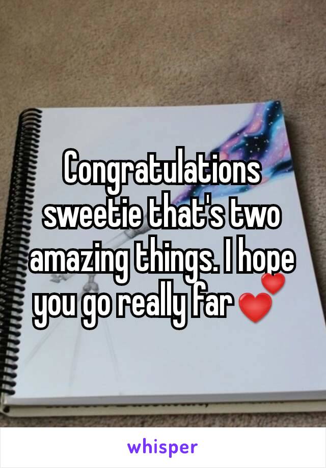 Congratulations sweetie that's two amazing things. I hope you go really far💕