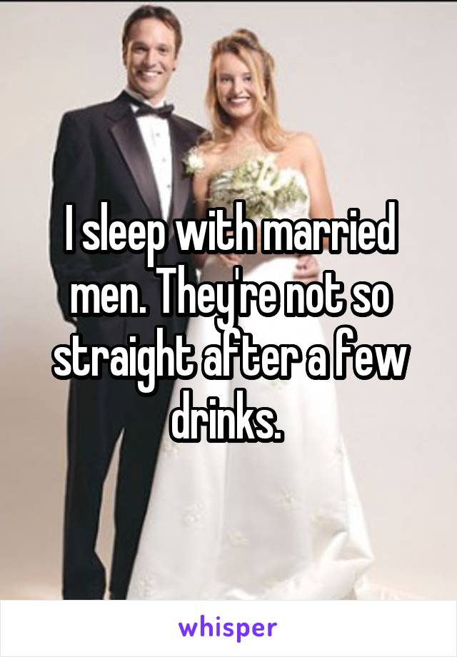 I sleep with married men. They're not so straight after a few drinks. 