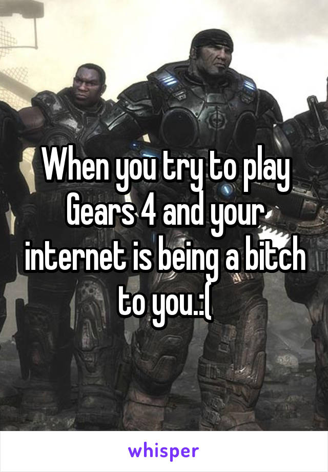 When you try to play Gears 4 and your internet is being a bitch to you.:(