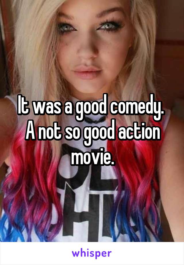 It was a good comedy.  A not so good action movie.