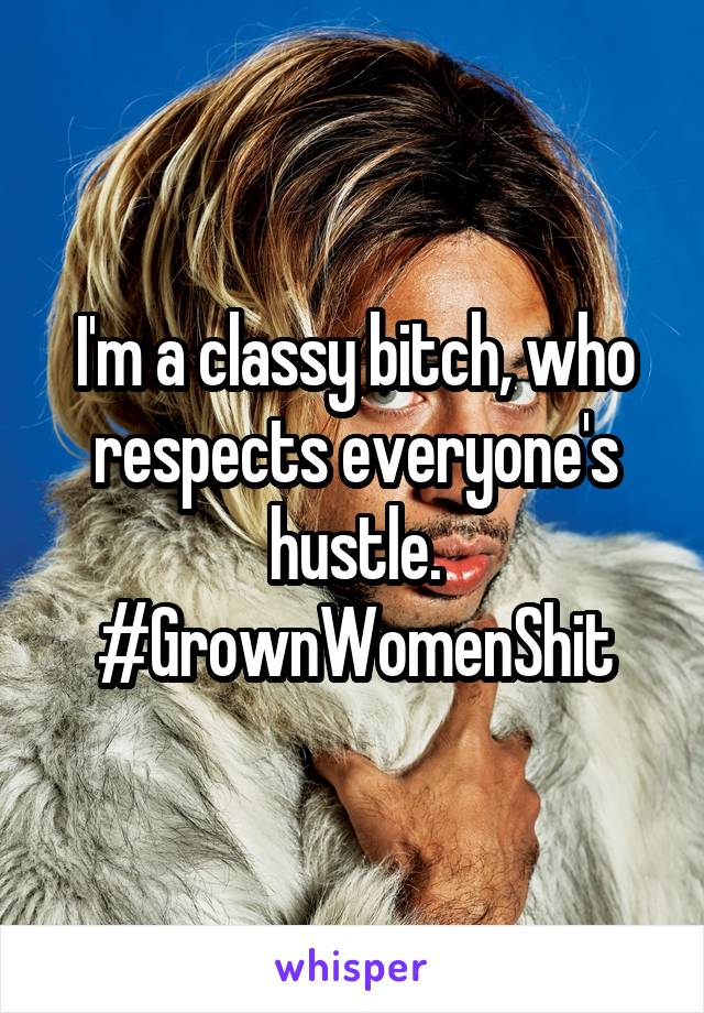 I'm a classy bitch, who respects everyone's hustle. #GrownWomenShit