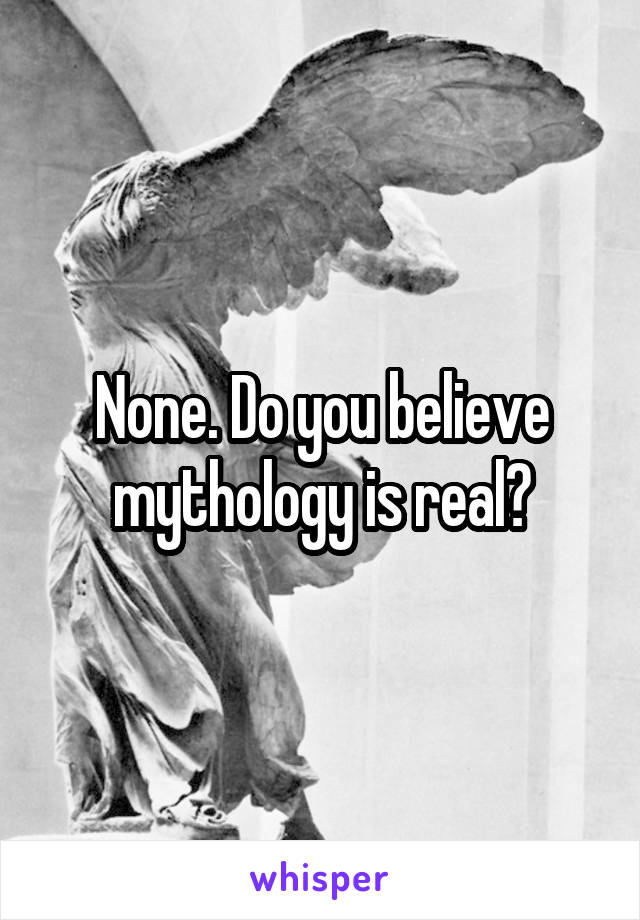 None. Do you believe mythology is real?