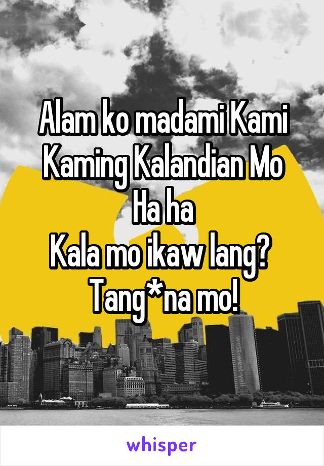 Alam ko madami Kami
Kaming Kalandian Mo
Ha ha
Kala mo ikaw lang? 
Tang*na mo!
