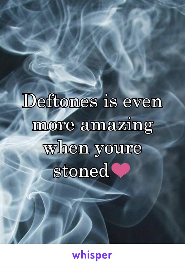 Deftones is even more amazing when youre stoned❤