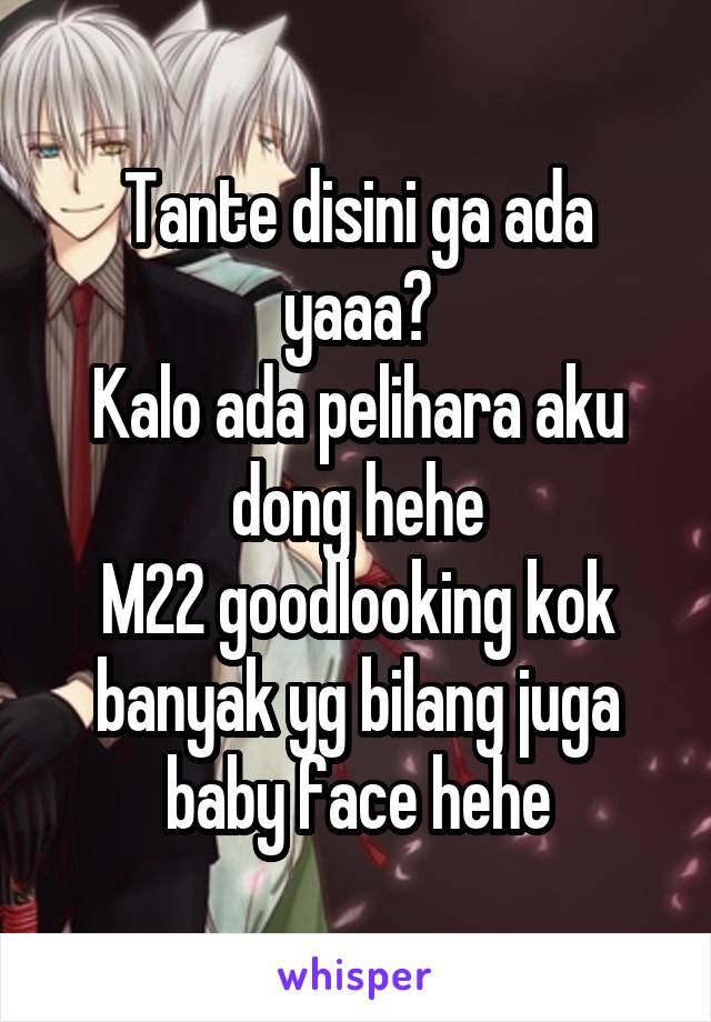 Tante disini ga ada yaaa?
Kalo ada pelihara aku dong hehe
M22 goodlooking kok banyak yg bilang juga baby face hehe