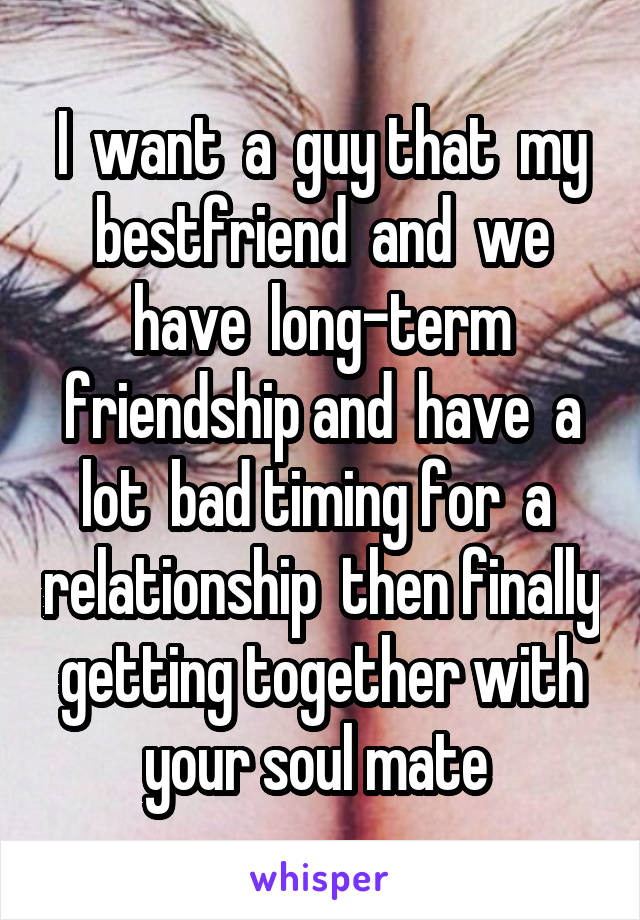 I  want  a  guy that  my bestfriend  and  we have  long-term friendship and  have  a lot  bad timing for  a  relationship  then finally getting together with your soul mate 