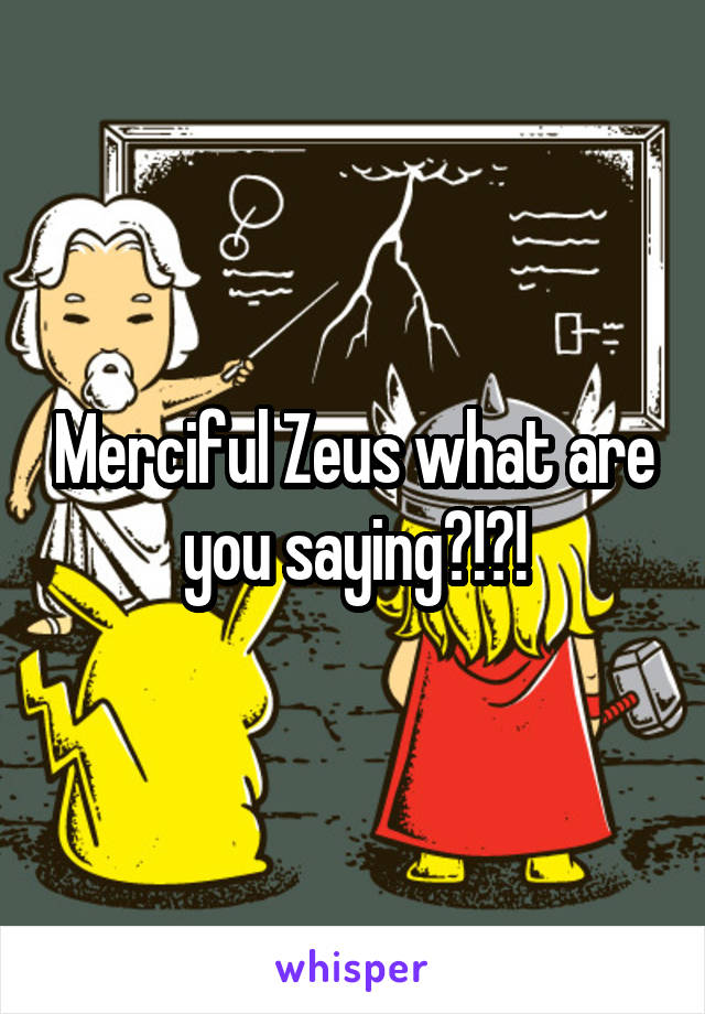 Merciful Zeus what are you saying?!?!