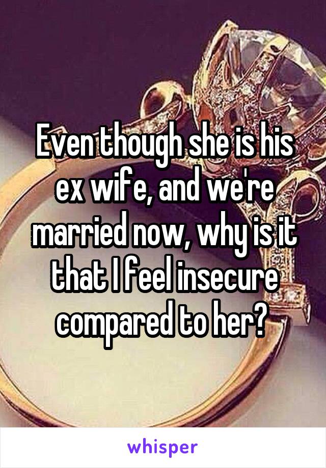 Even though she is his ex wife, and we're married now, why is it that I feel insecure compared to her? 