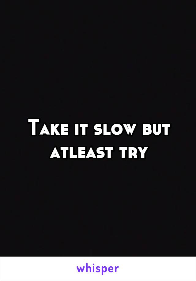 Take it slow but atleast try